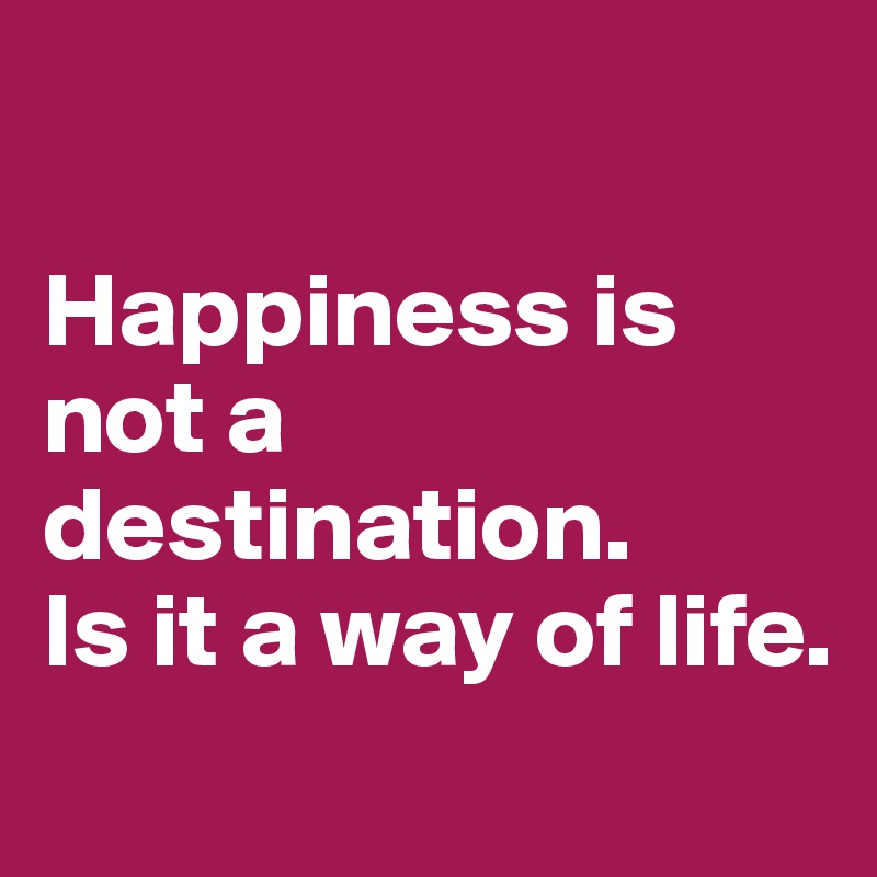 Happiness is not a destination. Is it a way of life. - Post by puzzlii ...