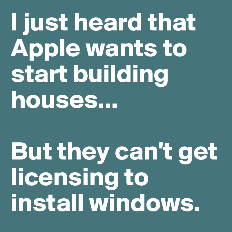 I just heard that Apple wants to start building houses...

But they can't get licensing to install windows.