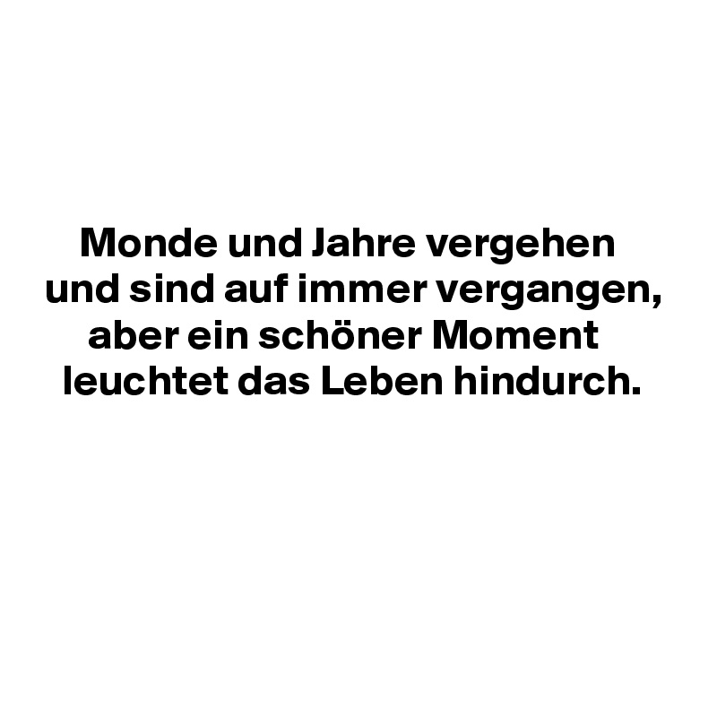 



     Monde und Jahre vergehen
 und sind auf immer vergangen,
      aber ein schöner Moment
   leuchtet das Leben hindurch.




