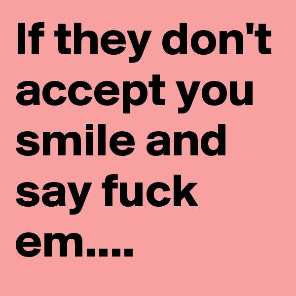 If they don't accept you smile and say fuck em.... 