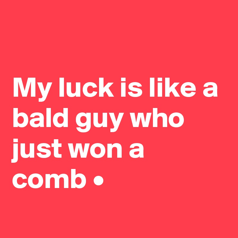 

My luck is like a bald guy who just won a comb • 
