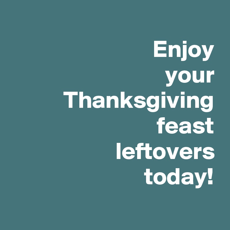 
 Enjoy
 your
 Thanksgiving
 feast
 leftovers
 today!
