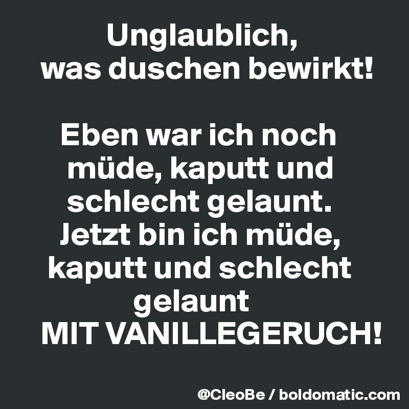              Unglaublich,
   was duschen bewirkt!

      Eben war ich noch       
       müde, kaputt und       
       schlecht gelaunt.
      Jetzt bin ich müde, 
    kaputt und schlecht 
                 gelaunt
   MIT VANILLEGERUCH!
