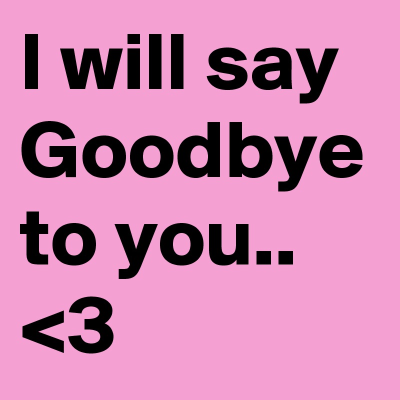 I will say Goodbye to you.. <3