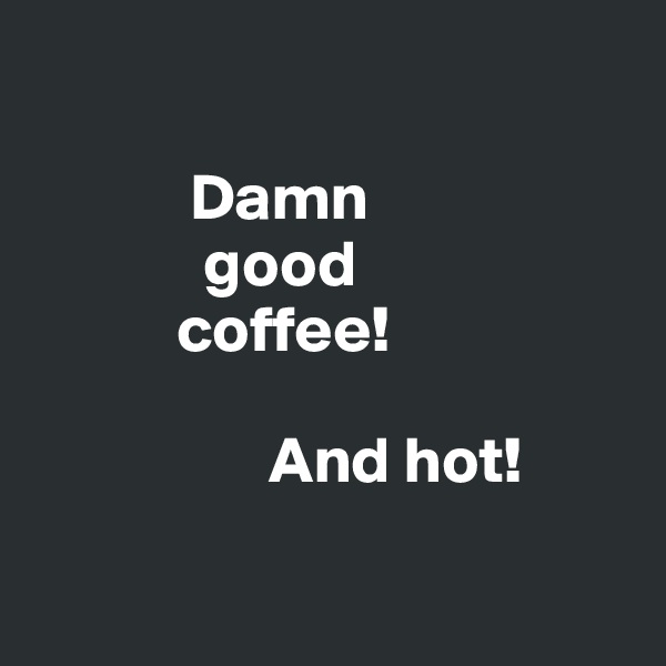       

            Damn
             good
           coffee!

                  And hot!

