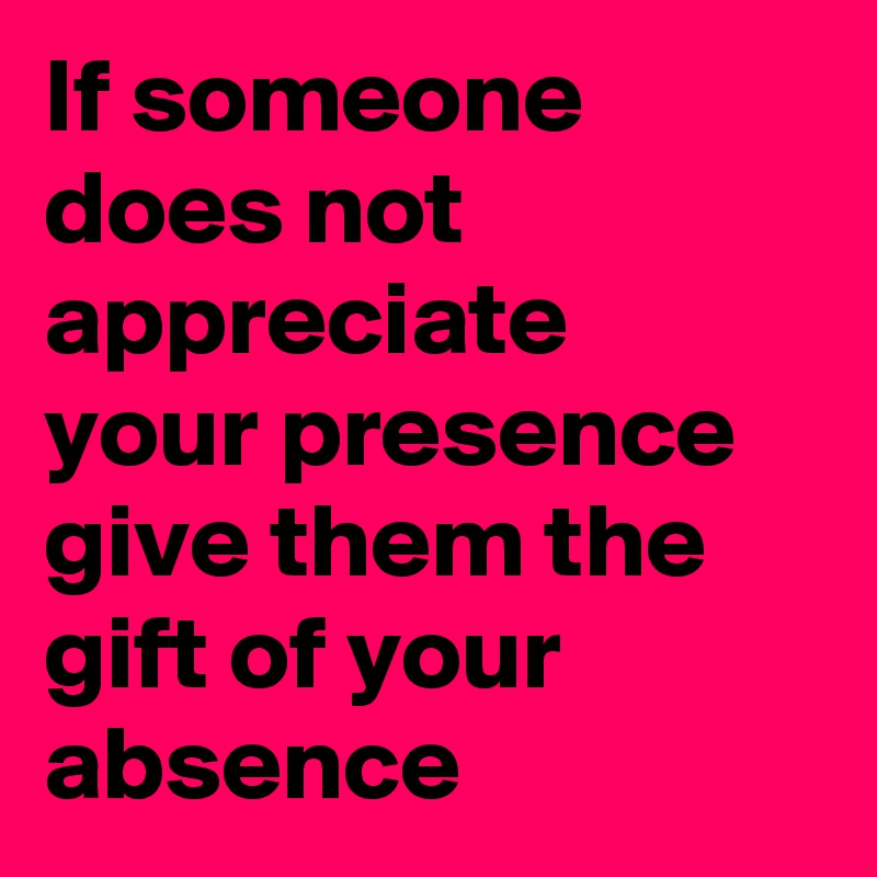 If someone does not appreciate your presence give them the gift of your ...