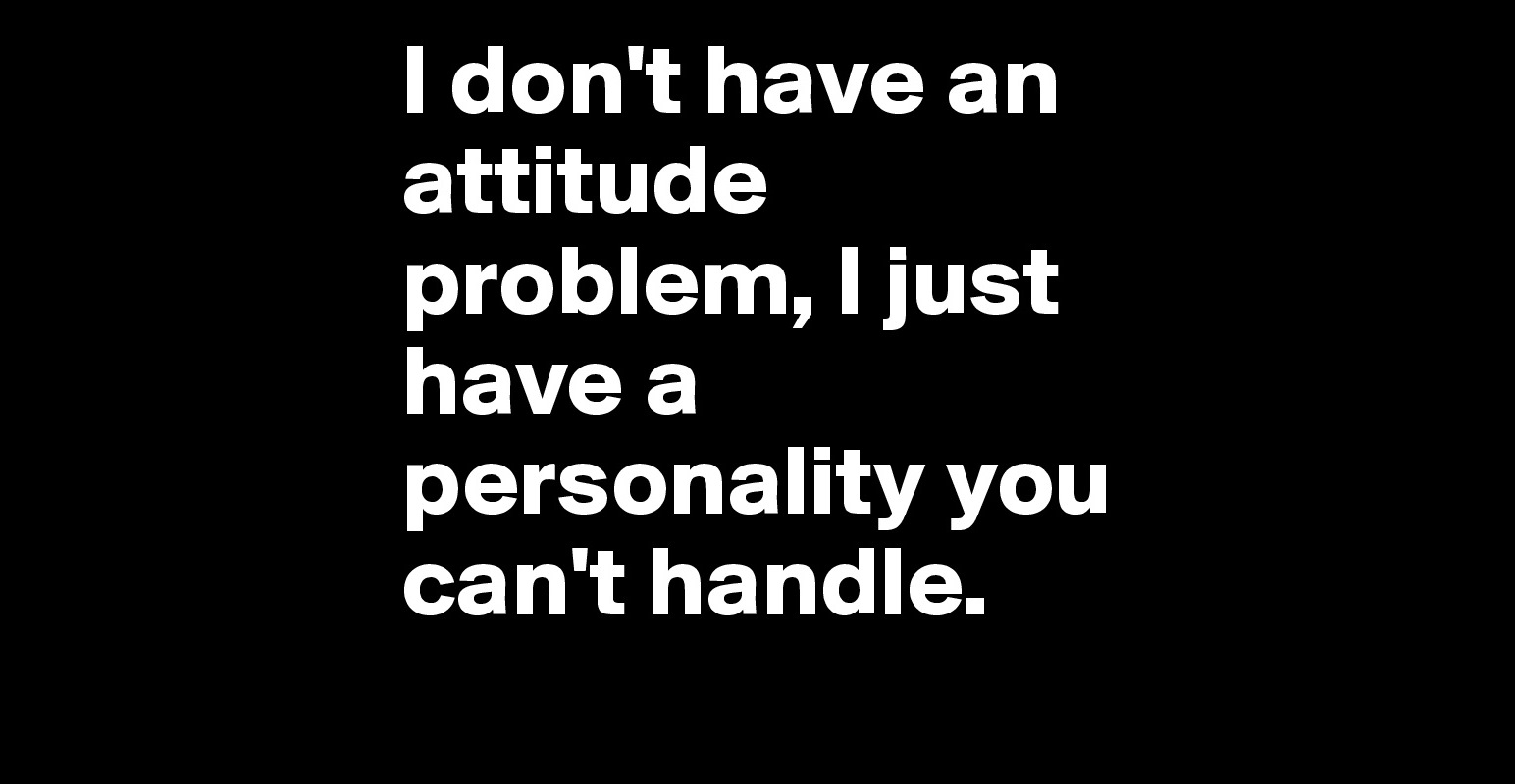 I don't have an attitude problem, I just have a personality you can't ...