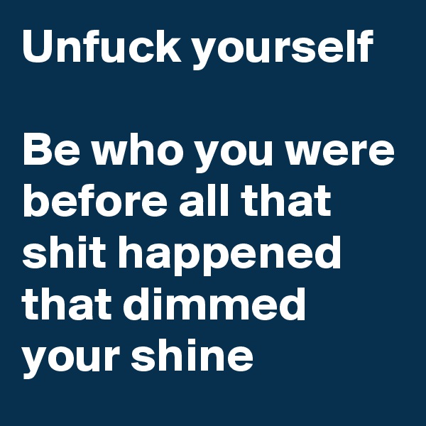 Unfuck yourself

Be who you were before all that shit happened that dimmed your shine