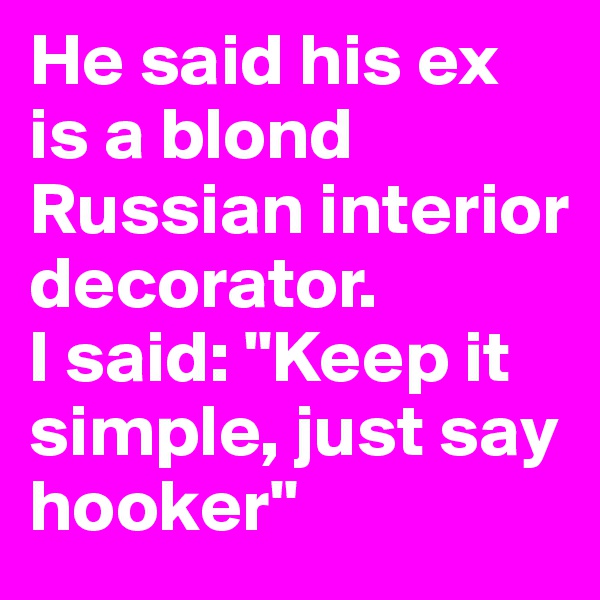 He said his ex is a blond Russian interior decorator. 
I said: "Keep it simple, just say hooker"