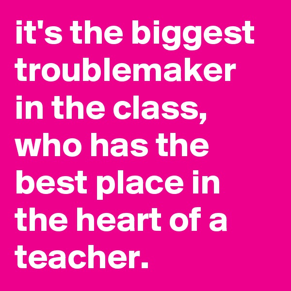 it's the biggest troublemaker in the class,
who has the best place in the heart of a teacher.