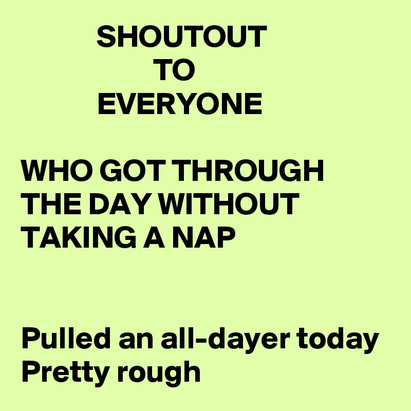             SHOUTOUT
                     TO
            EVERYONE

WHO GOT THROUGH THE DAY WITHOUT TAKING A NAP
                               

Pulled an all-dayer today
Pretty rough