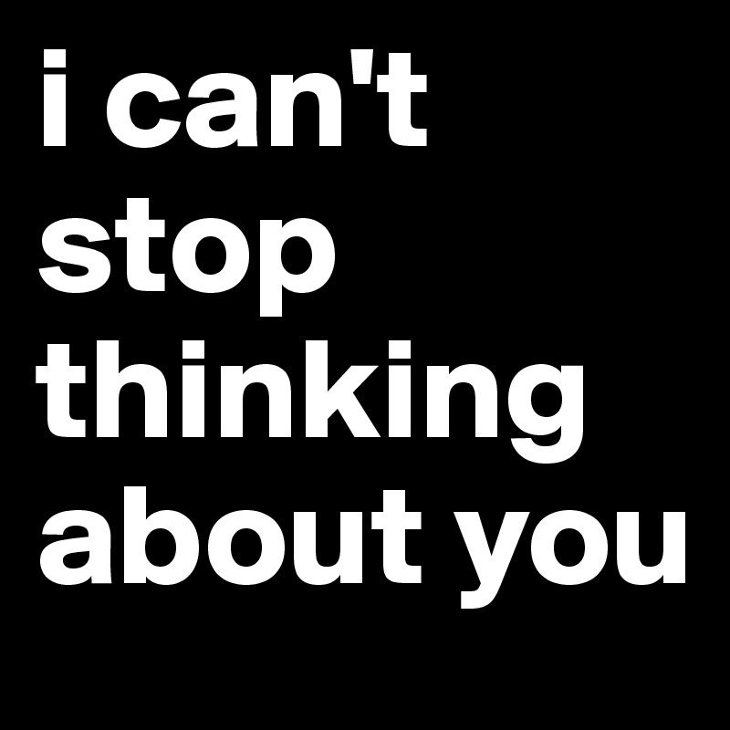 i can't stop thinking about you