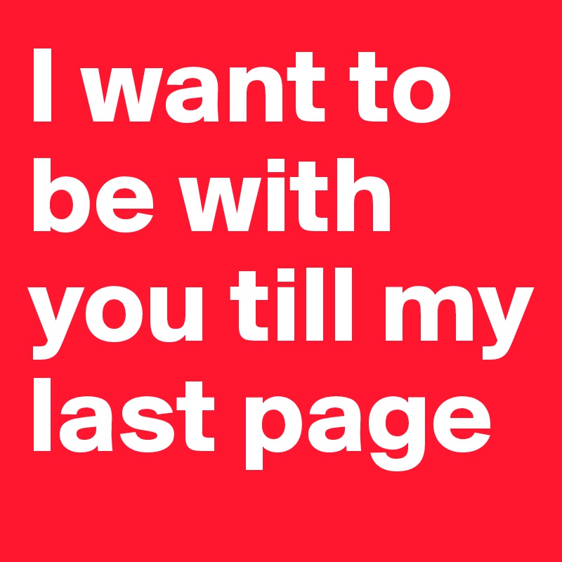 I want to be with you till my last page