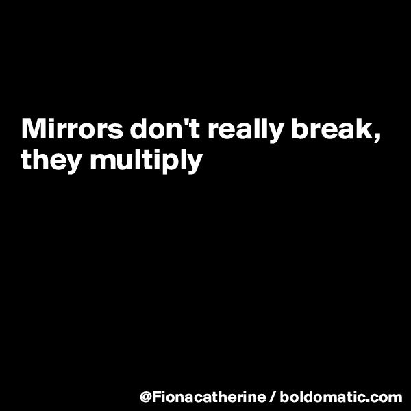 


Mirrors don't really break,
they multiply






