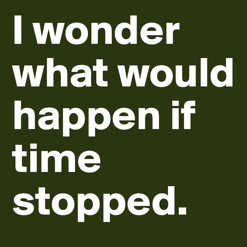 I wonder what would happen if time stopped. 