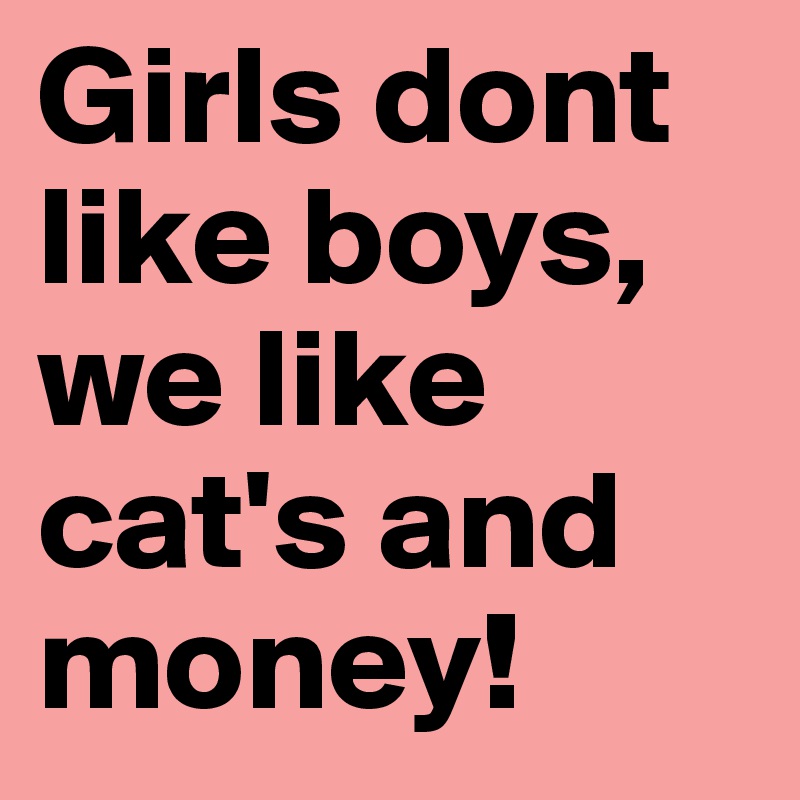 Girls dont like boys, we like cat's and money!