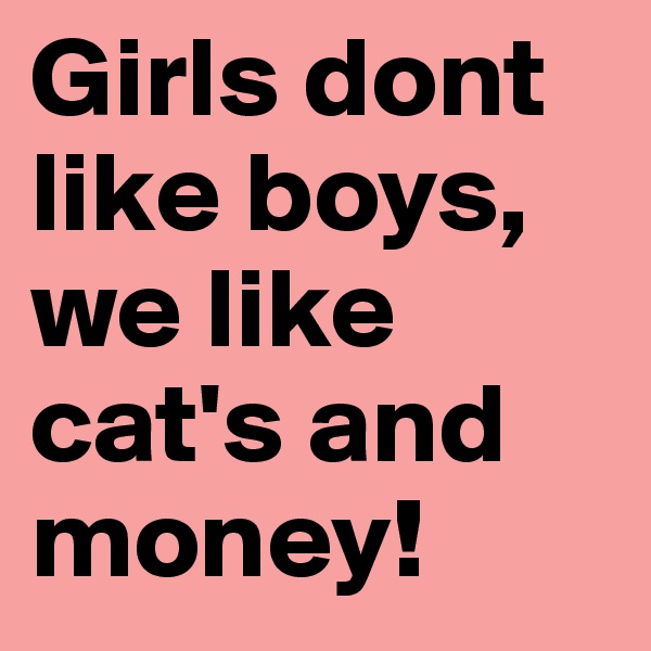 Girls dont like boys, we like cat's and money!