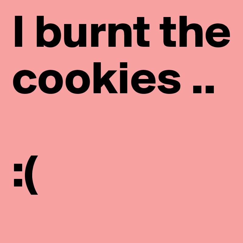 I burnt the cookies ..

:(