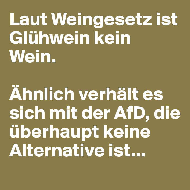 Laut Weingesetz ist Glühwein kein Wein. 

Ähnlich verhält es sich mit der AfD, die überhaupt keine Alternative ist...