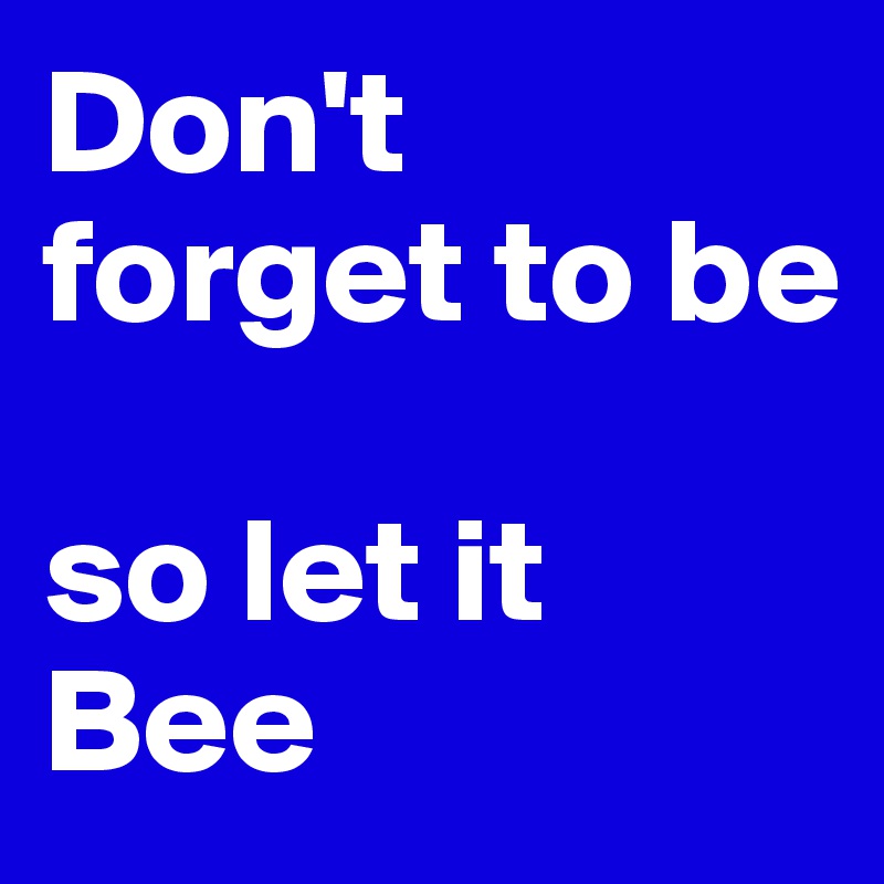 Don't forget to be

so let it Bee