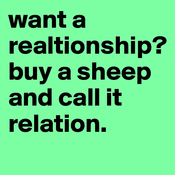 want a realtionship?
buy a sheep and call it relation. 