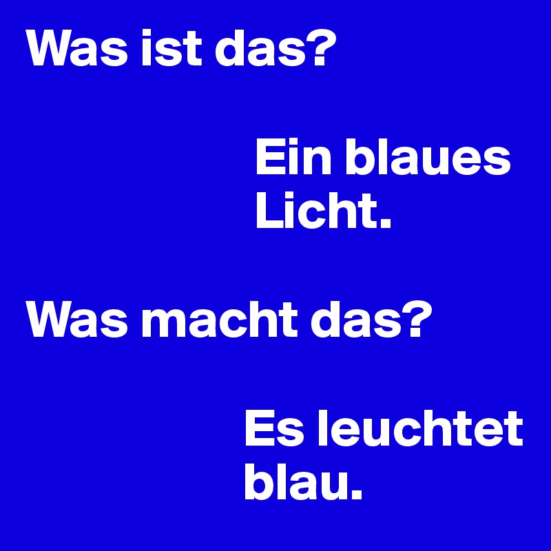 Was ist das?

                     Ein blaues        
                     Licht.

Was macht das?

                    Es leuchtet 
                    blau.