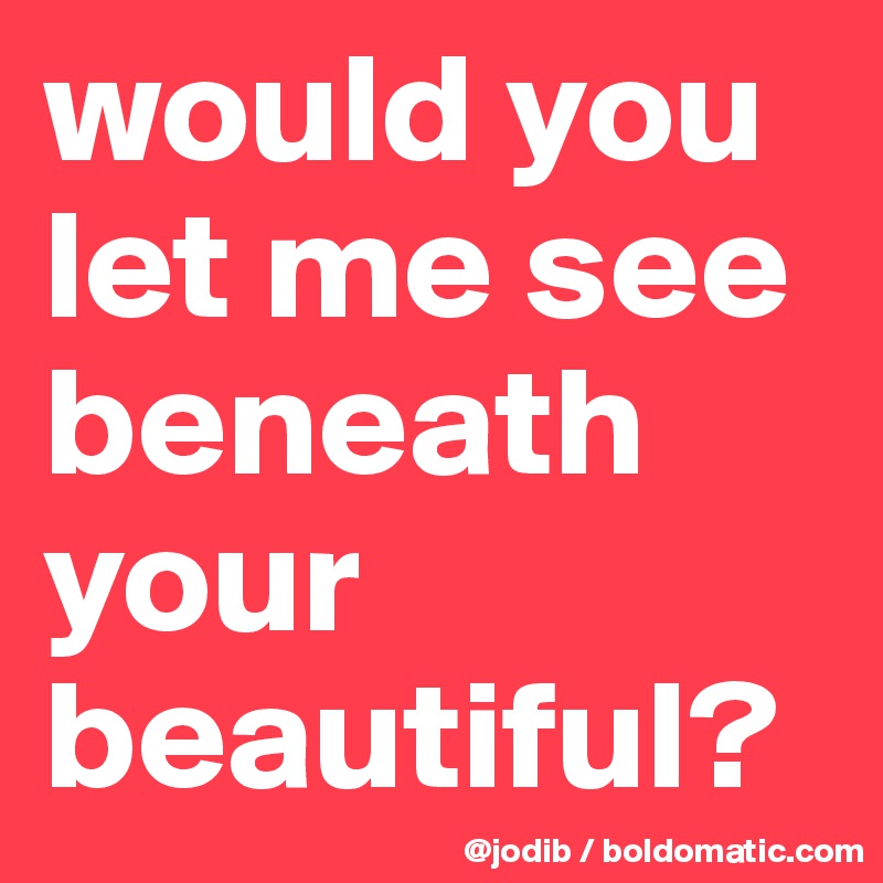 would you let me see beneath your beautiful?