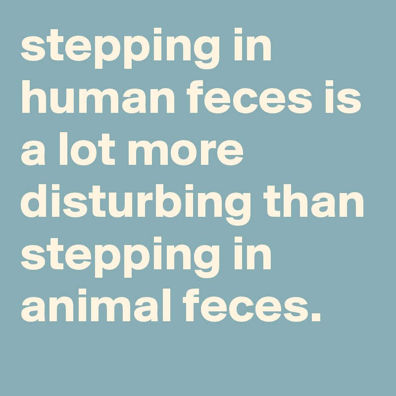 stepping in human feces is a lot more disturbing than stepping in animal feces.