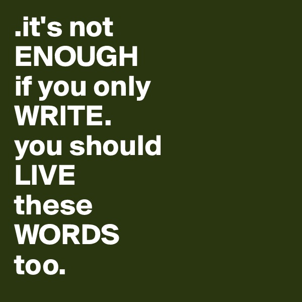 .it's not
ENOUGH 
if you only 
WRITE. 
you should 
LIVE 
these 
WORDS 
too.