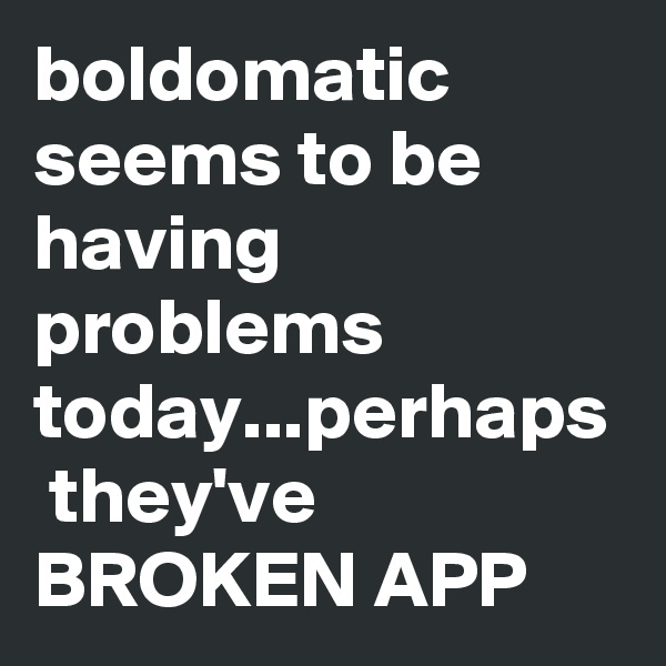 boldomatic  seems to be having problems today...perhaps  they've BROKEN APP                   
