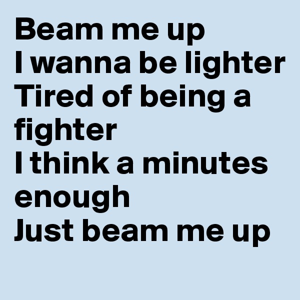 Beam me up
I wanna be lighter 
Tired of being a fighter
I think a minutes enough
Just beam me up