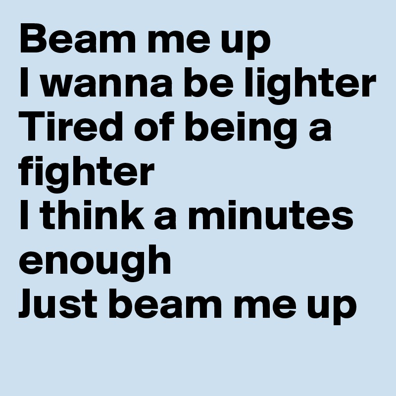 Beam me up
I wanna be lighter 
Tired of being a fighter
I think a minutes enough
Just beam me up