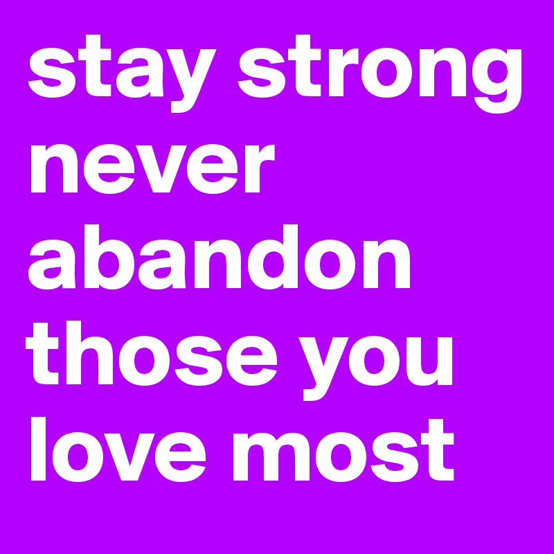 stay strong never abandon those you love most 