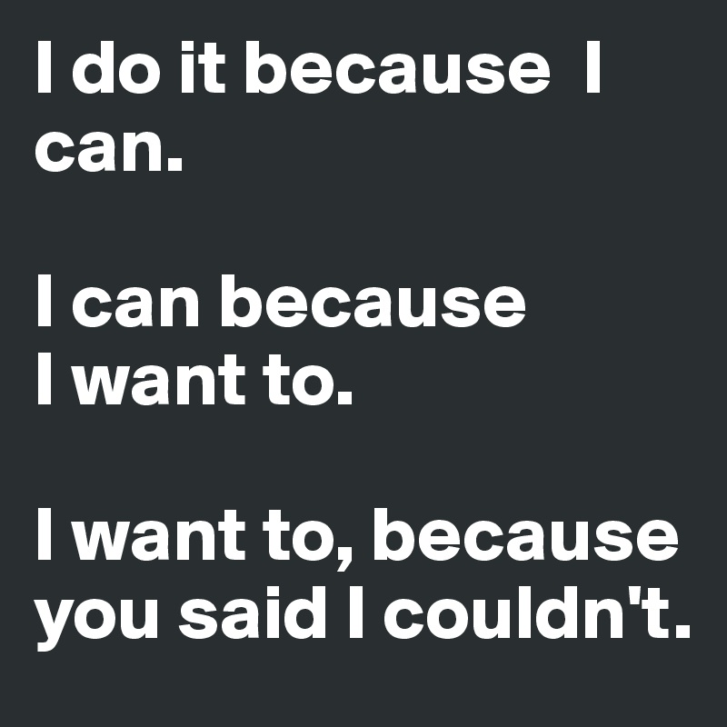 I do it because  I can. 

I can because
I want to. 

I want to, because 
you said I couldn't. 