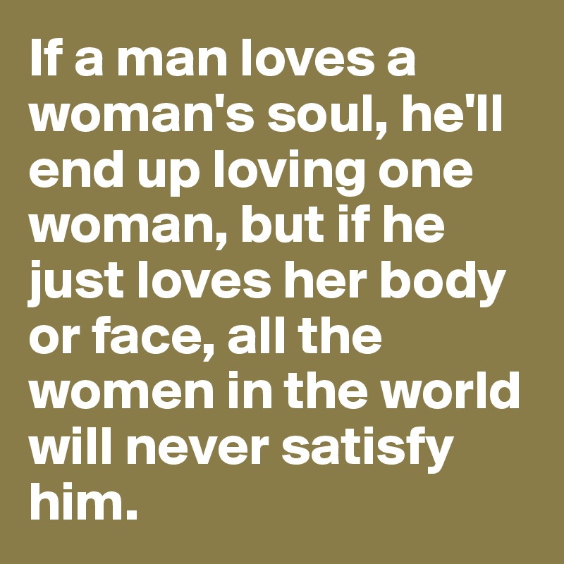 If a man loves a woman's soul, he'll end up loving one woman, but if he just loves her body or face, all the women in the world will never satisfy him.