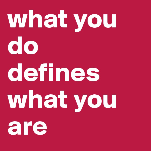 what you do
defines what you are
