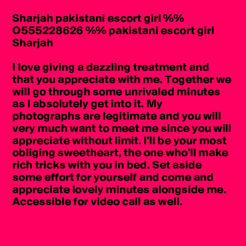 Sharjah pakistani escort girl %% O555228626 %% pakistani escort girl Sharjah

I love giving a dazzling treatment and that you appreciate with me. Together we will go through some unrivaled minutes as I absolutely get into it. My photographs are legitimate and you will very much want to meet me since you will appreciate without limit. I'll be your most obliging sweetheart, the one who'll make rich tricks with you in bed. Set aside some effort for yourself and come and appreciate lovely minutes alongside me. Accessible for video call as well.
