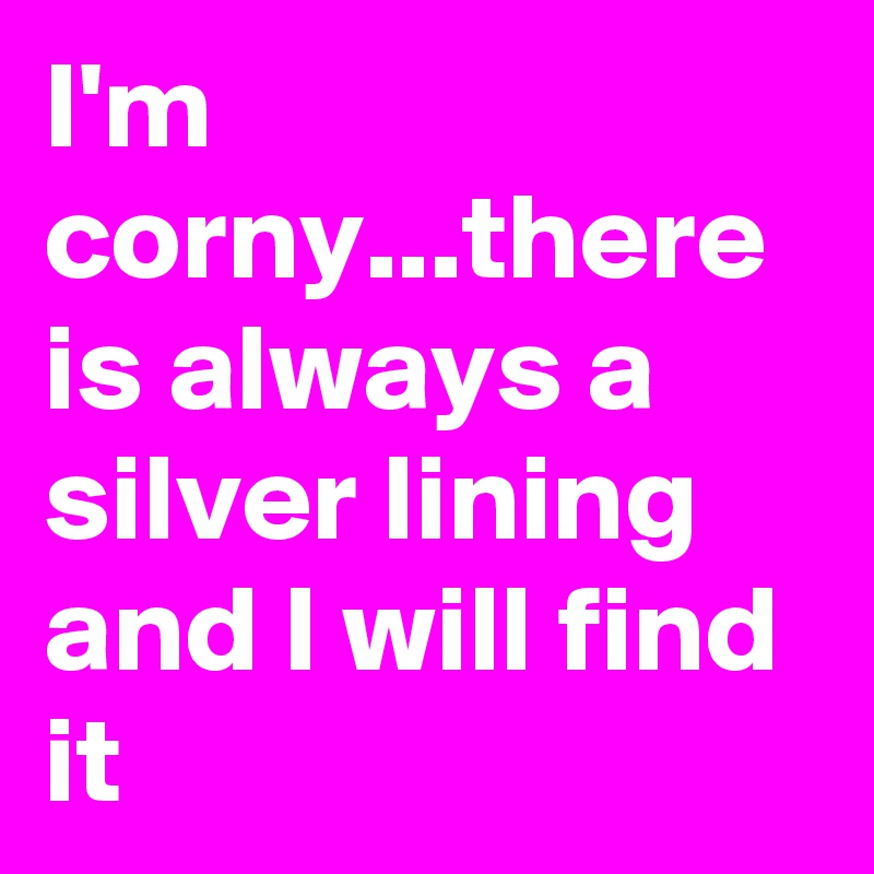 I'm corny...there is always a silver lining and I will find it