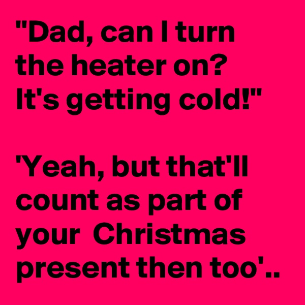 "Dad, can I turn the heater on?  It's getting cold!"

'Yeah, but that'll count as part of your  Christmas present then too'..