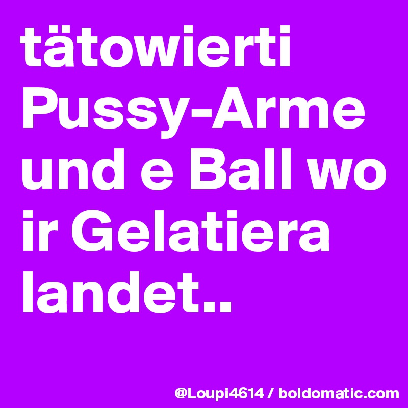 tätowierti Pussy-Arme und e Ball wo ir Gelatiera landet..