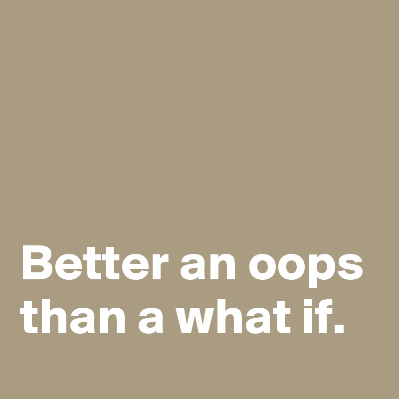 



Better an oops than a what if.