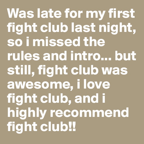 Was late for my first fight club last night, so i missed the rules and intro... but still, fight club was awesome, i love fight club, and i highly recommend fight club!!