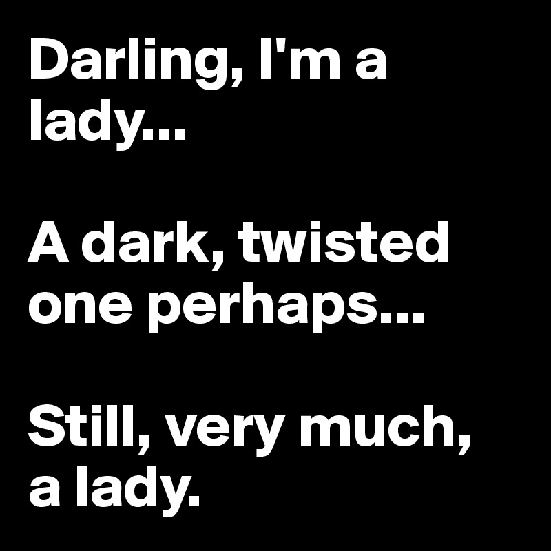 Darling, I'm a lady...

A dark, twisted one perhaps...

Still, very much, 
a lady.