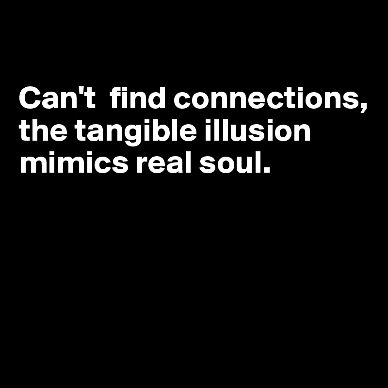 

Can't  find connections,
the tangible illusion
mimics real soul.




