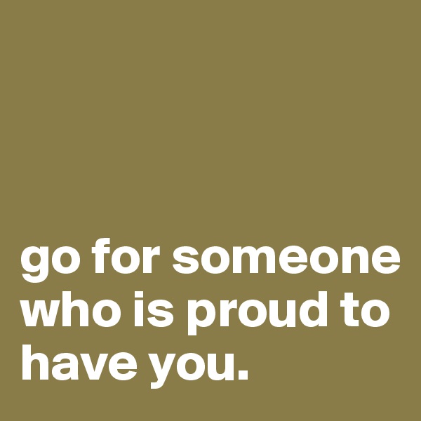 



go for someone who is proud to have you.