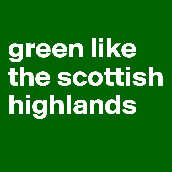 
green like the scottish highlands
