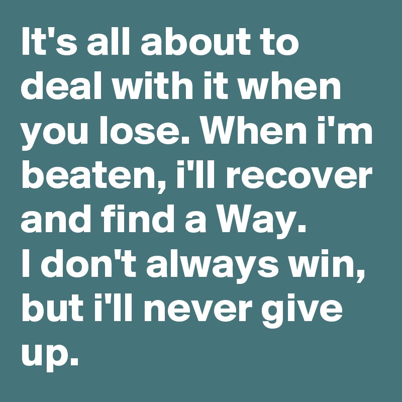 It's all about to deal with it when you lose. When i'm beaten, i'll recover and find a Way.
I don't always win, but i'll never give up.