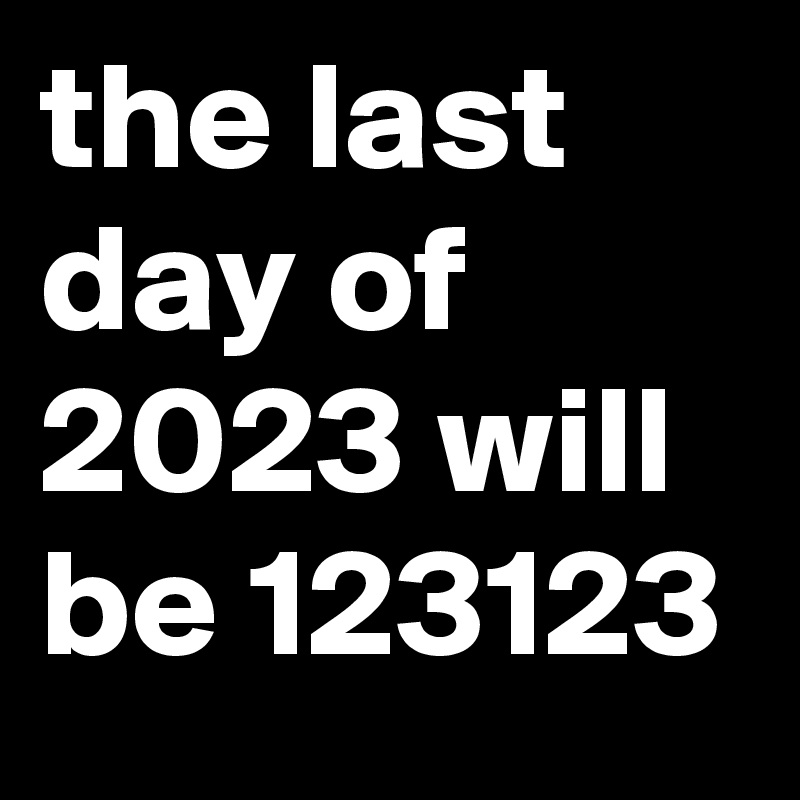 the last day of 2023 will be 123123