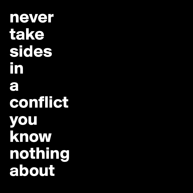 never 
take 
sides 
in 
a 
conflict 
you 
know 
nothing 
about