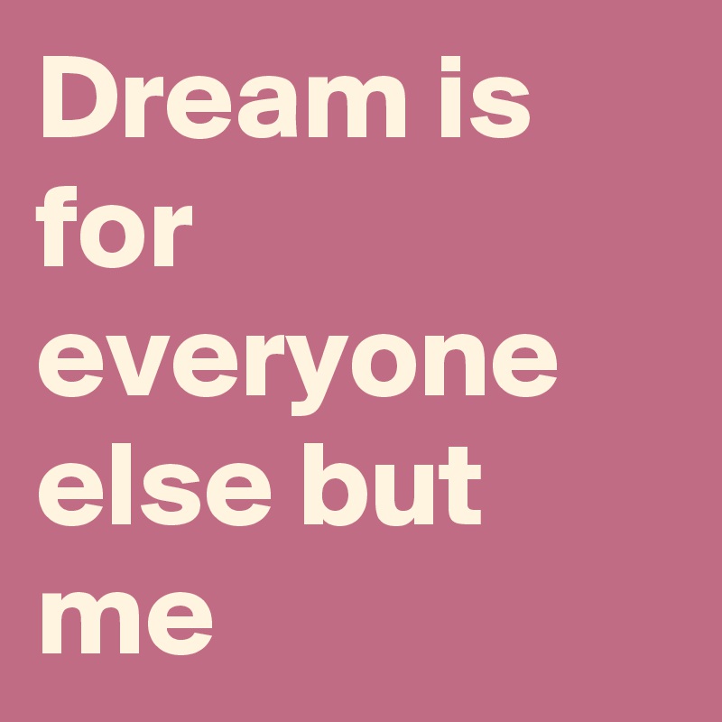 Dream is for everyone else but me